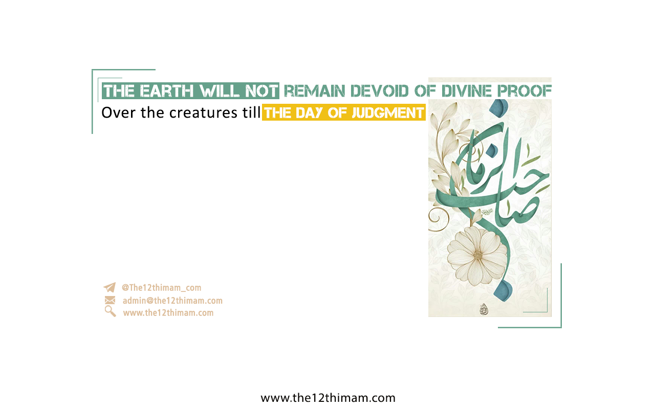 The earth will not remain devoid of Divine Proof (imam) over the creatures till the Day of Judgment.