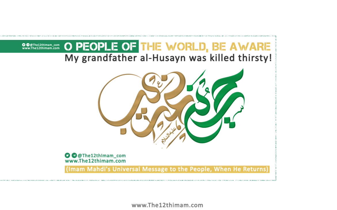 O people of the world, Be Aware , my grandfather al-Husayn was killed thirsty!  (Imam Mahdi’s (a) universal message to the people, When He Returns!)